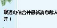 聯通電信合并最新消息裁人消息(聯通電信合并)