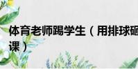 體育老師踢學生(用排球砸學生體育老師已停課)