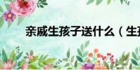 親戚生孩子送什么(生孩子送什么)