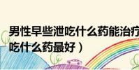 男性早些泄吃什么藥能治療(調理男性早些泄吃什么藥最好)