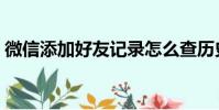 微信添加好友記錄怎么查歷史記錄(微信沃)
