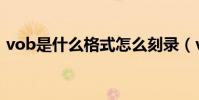 vob是什么格式怎么刻錄(vob是什么格式)