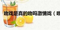 吻戲是真的吻嗎激情戲(吻戲是真的吻嗎)