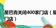 星巴克關閉400家門店(星巴克再關閉200家門店)