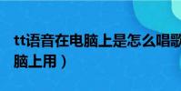 tt語音在電腦上是怎么唱歌(tt語音怎么在電腦上用)