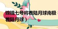嫦娥七號將著陸月球南極 視頻(嫦娥七號將著陸月球)