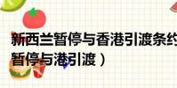 新西蘭暫停與香港引渡條約什么意思(新西蘭暫停與港引渡)