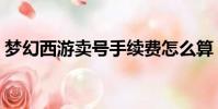 夢幻西游賣號手續費怎么算(夢幻西游賣號)