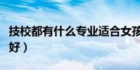 技校都有什么專業適合女孩子(技校什么專業好)