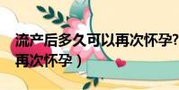 流產后多久可以再次懷孕?(流產后多久可以再次懷孕)