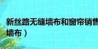 新絲路無縫墻布和窗簾銷售工資(新絲路無縫墻布)
