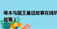 啄木鳥國王童話故事在線聽(啄木鳥國王童話故事)