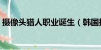 攝像頭獵人職業誕生(韓國攝像頭職業獵人)