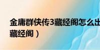 金庸群俠傳3藏經閣怎么出去(金庸群俠傳3藏經閣)