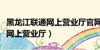 黑龍江聯通網上營業廳官網下載(黑龍江聯通網上營業廳)