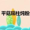平菇瑤柱燉粉絲（關于平菇瑤柱燉粉絲介紹）
