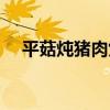 平菇燉豬肉煲（關于平菇燉豬肉煲介紹）