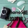 iphone5能玩什么游戲（iphone5有什么好玩的游戲）