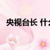 央視臺長 什么級別（CCTV臺長什么級別）