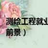 測繪工程就業前景與就業方向（測繪工程就業前景）