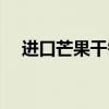 進口芒果干需要什么單據（進口芒果干）