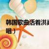 韓國歌曲活著洪真英演唱中文意思（韓國歌曲活著洪真英演唱）