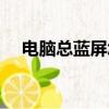 電腦總藍屏怎么回事（為什么電腦藍屏）