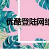 優酷登陸網絡崩潰了（優酷登陸網絡錯誤）