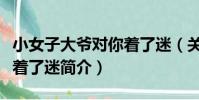 小女子大爺對你著了迷(關于小女子大爺對你著了迷簡介)