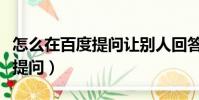 怎么在百度提問讓別人回答問題(怎么在百度提問)