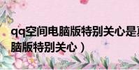 qq空間電腦版特別關心是真的嗎(qq空間電腦版特別關心)