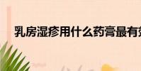 乳房濕疹用什么藥膏最有效(乳房濕疹)