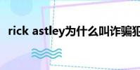 rick astley為什么叫詐騙犯(rick astley)