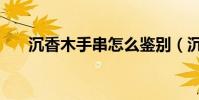沉香木手串怎么鑒別(沉香手串鑒別)