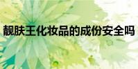 靚膚王化妝品的成份安全嗎(靚膚王化妝品)