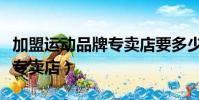 加盟運動品牌專賣店要多少錢(加盟運動品牌專賣店)
