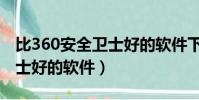 比360安全衛士好的軟件下載(比360安全衛士好的軟件)