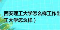 西安理工大學怎么樣工作出來好找嗎(西安理工大學怎么樣)