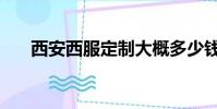 西安西服定制大概多少錢(西安西服)