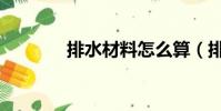 排水材料怎么算(排水材料)
