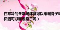 在寒冷的冬季喝杯酒可以暖暖身子嗎英語(在寒冷的冬季喝杯酒可以暖暖身子嗎)