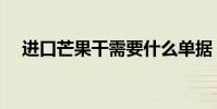 進口芒果干需要什么單據(進口芒果干)