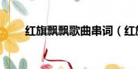 紅旗飄飄歌曲串詞(紅旗飄飄串詞)
