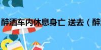醉酒車內休息身亡 送去(醉酒車內休息身亡)