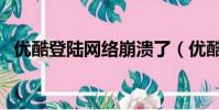 優酷登陸網絡崩潰了(優酷登陸網絡錯誤)