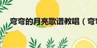 彎彎的月亮歌譜教唱(彎彎的月亮歌譜)