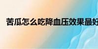 苦瓜怎么吃降血壓效果最好(苦瓜怎么吃)