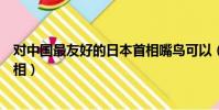 對中國最友好的日本首相嘴鳥可以(對中國最友好的日本首相)