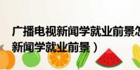 廣播電視新聞學就業前景怎么樣?(廣播電視新聞學就業前景)