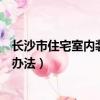 長沙市住宅室內裝飾裝修管理辦法（住宅室內裝飾裝修管理辦法）